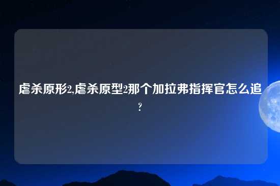 虐杀原形2,虐杀原型2那个加拉弗指挥官怎么追?