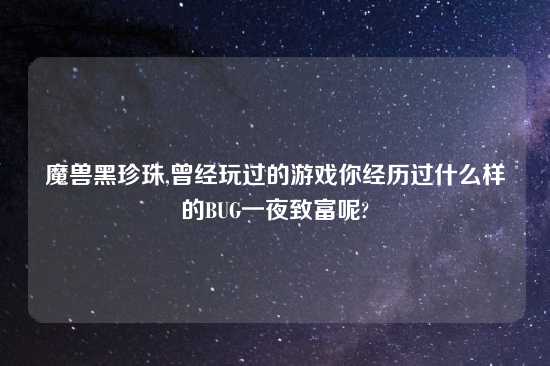 魔兽黑珍珠,曾经玩过的游戏你经历过什么样的BUG一夜致富呢?