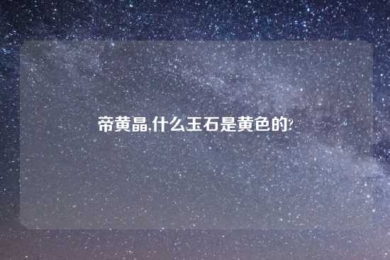 帝黄晶,什么玉石是黄色的?