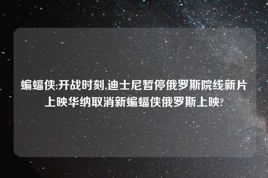 蝙蝠侠:开战时刻,迪士尼暂停俄罗斯院线新片上映华纳取消新蝙蝠侠俄罗斯上映?