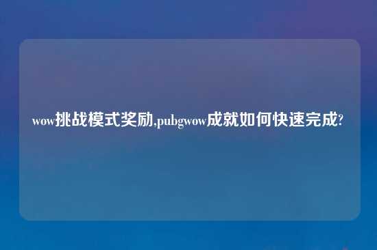 wow挑战模式奖励,pubgwow成就如何快速完成?