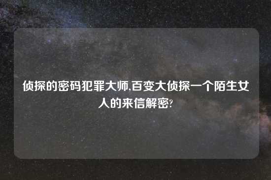 侦探的密码犯罪大师,百变大侦探一个陌生女人的来信解密?