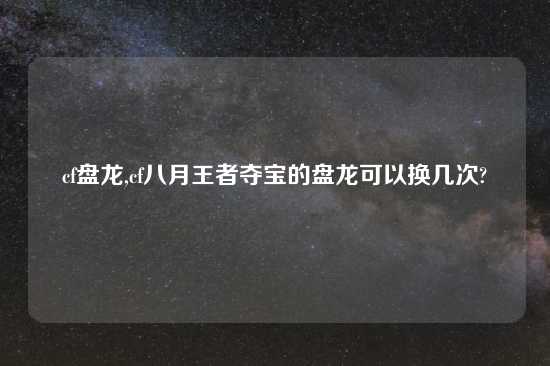 cf盘龙,cf八月王者夺宝的盘龙可以换几次?