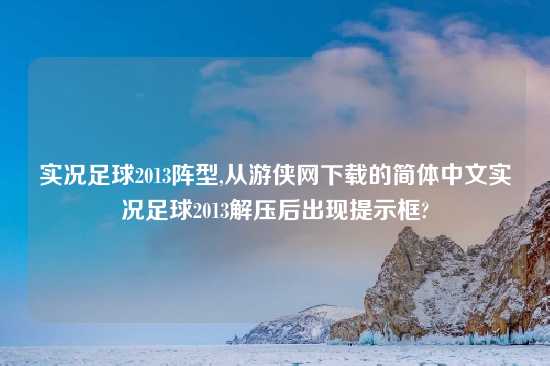 实况足球2013阵型,从游侠网下载的简体中文实况足球2013解压后出现提示框?