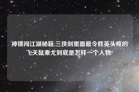 神镖闯江湖秘籍,三侠剑里面最令胜英头疼的飞天鼠秦尤到底是怎样一个人物?