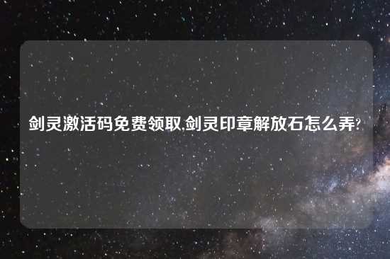 剑灵激活码免费领取,剑灵印章解放石怎么弄?