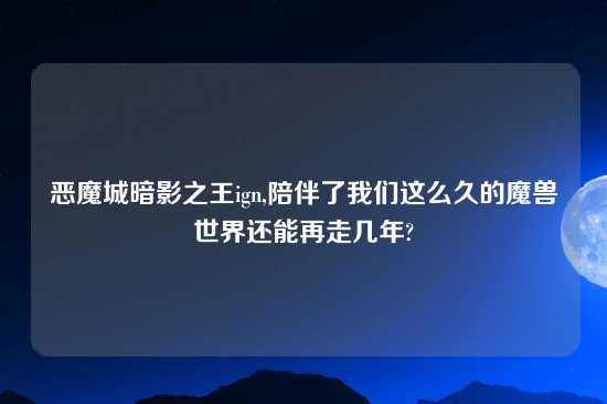 恶魔城暗影之王ign,陪伴了我们这么久的魔兽世界还能再走几年?