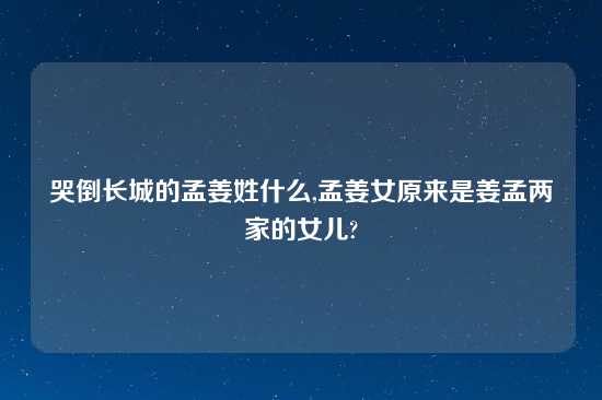 哭倒长城的孟姜姓什么,孟姜女原来是姜孟两家的女儿?