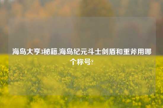 海岛大亨3秘籍,海岛纪元斗士剑盾和重斧用哪个称号?