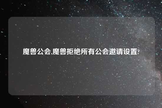 魔兽公会,魔兽拒绝所有公会邀请设置?