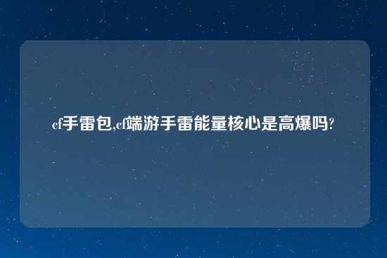 cf手雷包,cf端游手雷能量核心是高爆吗?