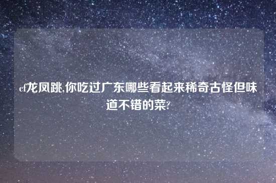 cf龙凤跳,你吃过广东哪些看起来稀奇古怪但味道不错的菜?