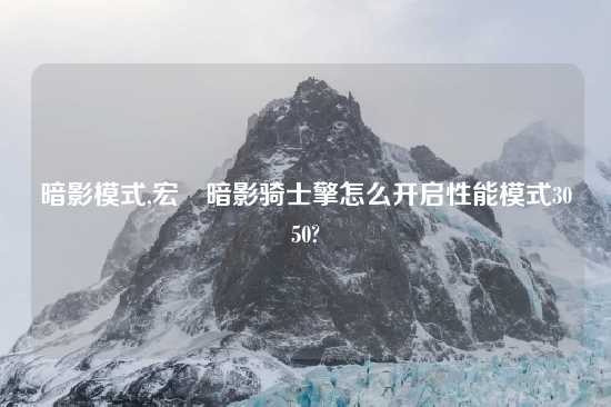 暗影模式,宏碁暗影骑士擎怎么开启性能模式3050?