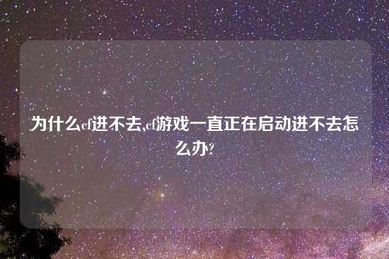 为什么cf进不去,cf游戏一直正在启动进不去怎么办?