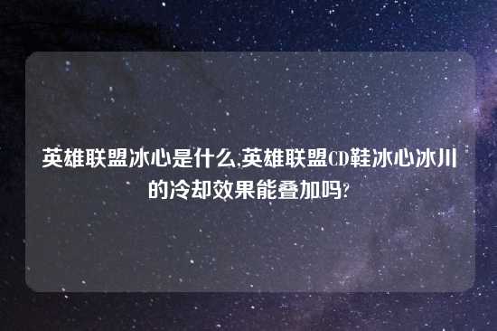 英雄联盟冰心是什么,英雄联盟CD鞋冰心冰川的冷却效果能叠加吗?