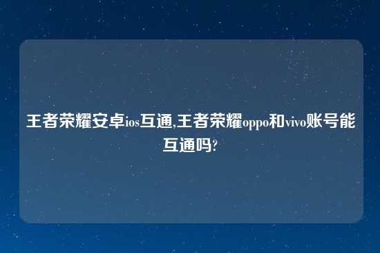 王者荣耀安卓ios互通,王者荣耀oppo和vivo账号能互通吗?