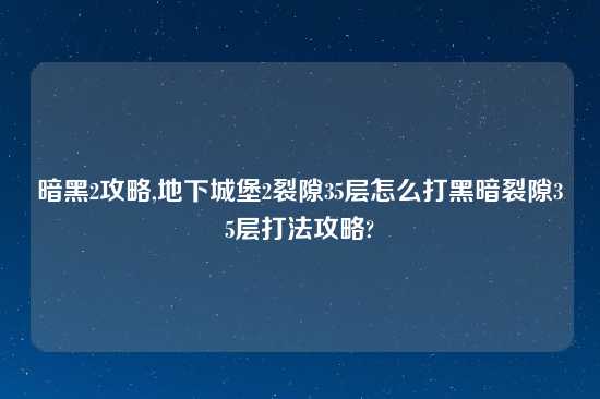 暗黑2攻略,地下城堡2裂隙35层怎么打黑暗裂隙35层打法攻略?