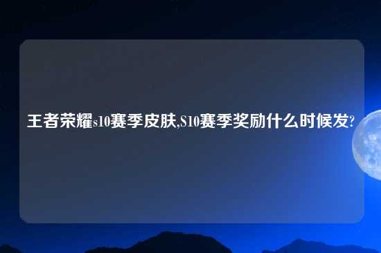 王者荣耀s10赛季皮肤,S10赛季奖励什么时候发?