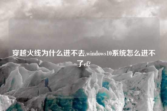 穿越火线为什么进不去,windows10系统怎么进不了cf?