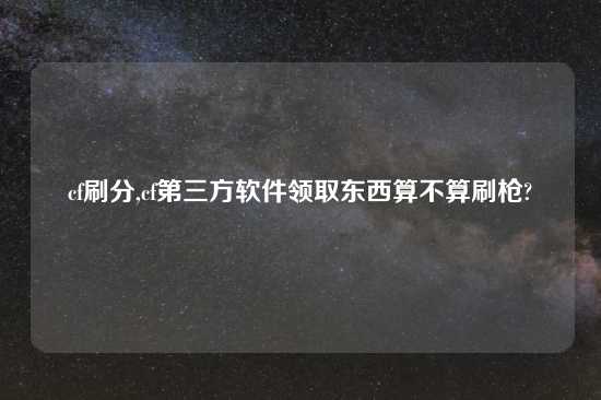 cf刷分,cf第三方软件领取东西算不算刷枪?