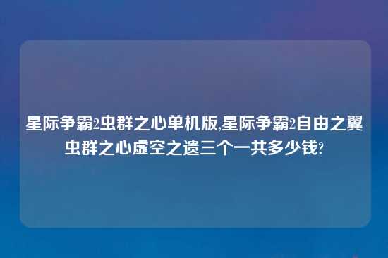 星际争霸2虫群之心单机版,星际争霸2自由之翼虫群之心虚空之遗三个一共多少钱?