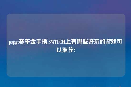 pspgt赛车金手指,SWITCH上有哪些好玩的游戏可以推荐?