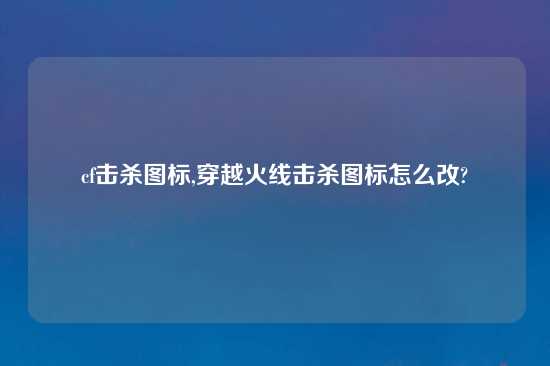 cf击杀图标,穿越火线击杀图标怎么改?