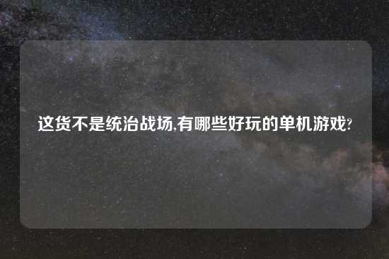 这货不是统治战场,有哪些好玩的单机游戏?
