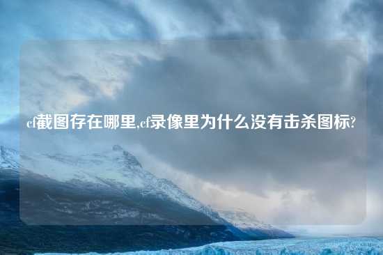 cf截图存在哪里,cf录像里为什么没有击杀图标?