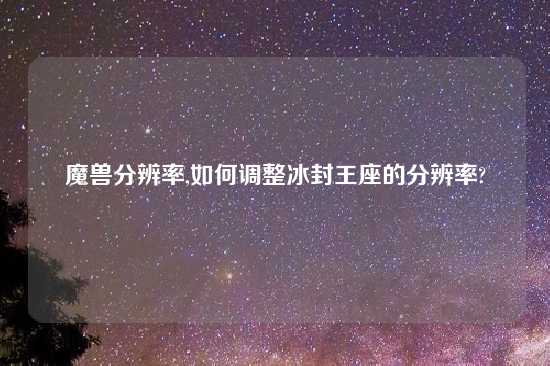 魔兽分辨率,如何调整冰封王座的分辨率?