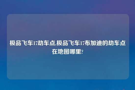 极品飞车17劫车点,极品飞车17布加迪的劫车点在地图哪里?