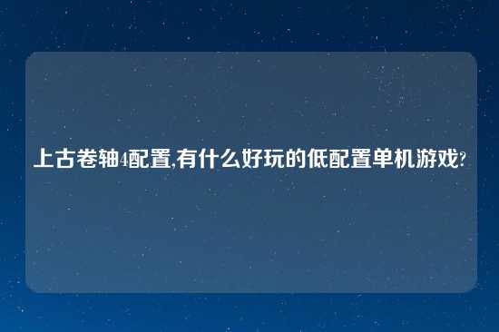 上古卷轴4配置,有什么好玩的低配置单机游戏?