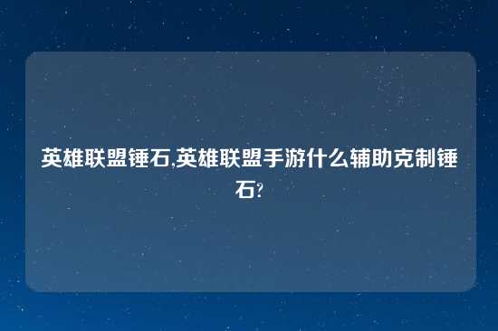 英雄联盟锤石,英雄联盟手游什么辅助克制锤石?