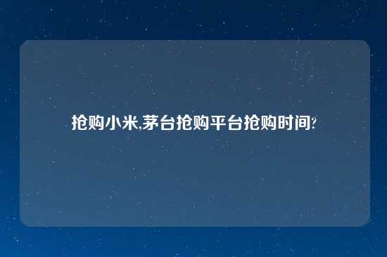 抢购小米,茅台抢购平台抢购时间?