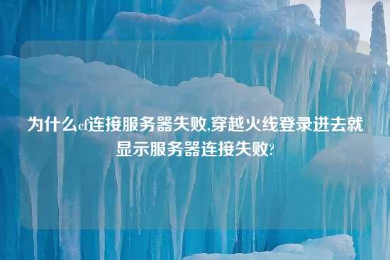 为什么cf连接服务器失败,穿越火线登录进去就显示服务器连接失败?