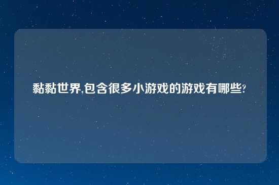 黏黏世界,包含很多小游戏的游戏有哪些?