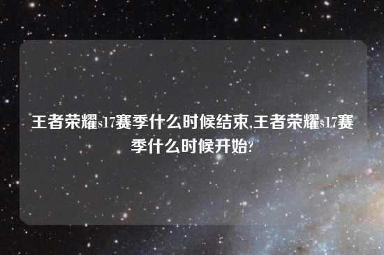 王者荣耀s17赛季什么时候结束,王者荣耀s17赛季什么时候开始?