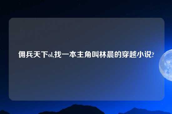 佣兵天下ol,找一本主角叫林晨的穿越小说?