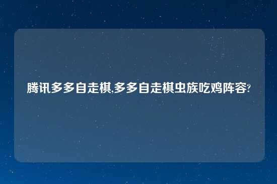 腾讯多多自走棋,多多自走棋虫族吃鸡阵容?