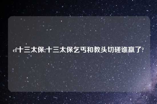 cf十三太保,十三太保乞丐和教头切磋谁赢了?