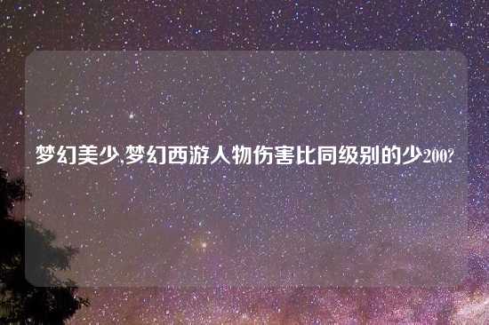 梦幻美少,梦幻西游人物伤害比同级别的少200?