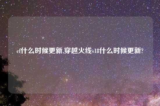 cf什么时候更新,穿越火线s18什么时候更新?