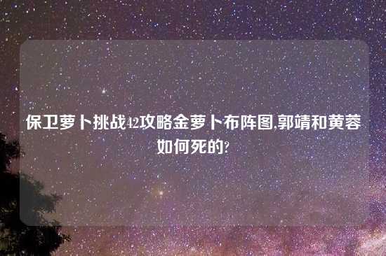 保卫萝卜挑战42攻略金萝卜布阵图,郭靖和黄蓉如何死的?