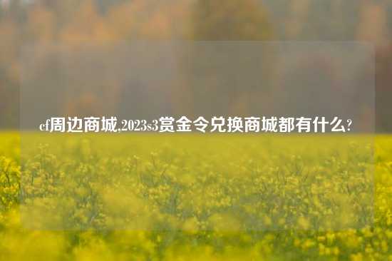 cf周边商城,2023s3赏金令兑换商城都有什么?
