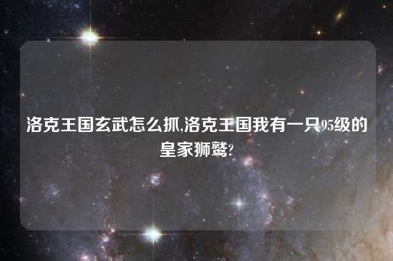 洛克王国玄武怎么抓,洛克王国我有一只95级的皇家狮鹫?