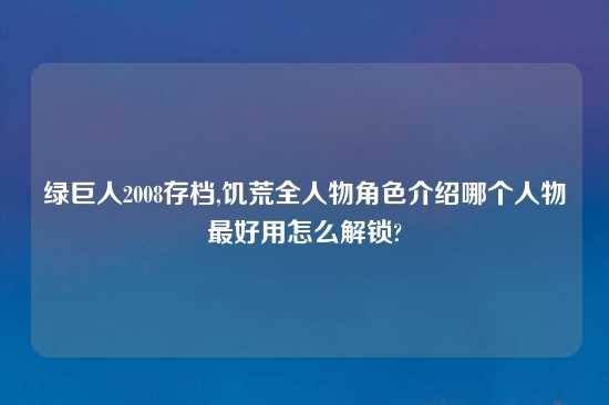 绿巨人2008存档,饥荒全人物角色介绍哪个人物最好用怎么解锁?