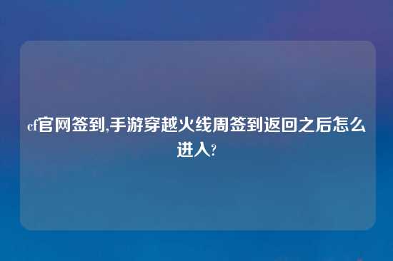 cf官网签到,手游穿越火线周签到返回之后怎么进入?