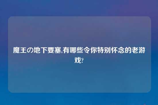 魔王の地下要塞,有哪些令你特别怀念的老游戏?