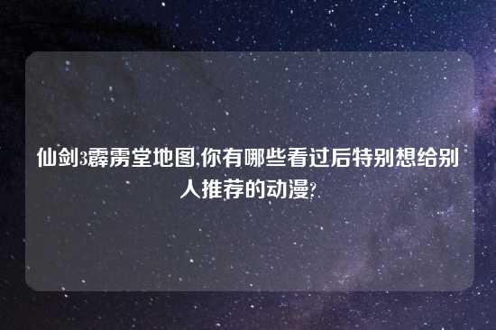 仙剑3霹雳堂地图,你有哪些看过后特别想给别人推荐的动漫?