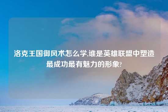 洛克王国御风术怎么学,谁是英雄联盟中塑造最成功最有魅力的形象?